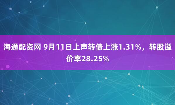 海通配资网 9月11日上声转债上涨1.31%，转股溢价率28.25%