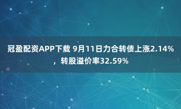 冠盈配资APP下载 9月11日力合转债上涨2.14%，转股溢价率32.59%