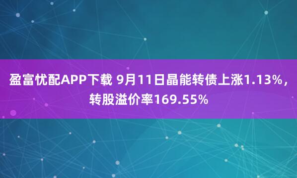 盈富忧配APP下载 9月11日晶能转债上涨1.13%，转股溢价率169.55%