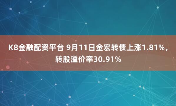 K8金融配资平台 9月11日金宏转债上涨1.81%，转股溢价率30.91%
