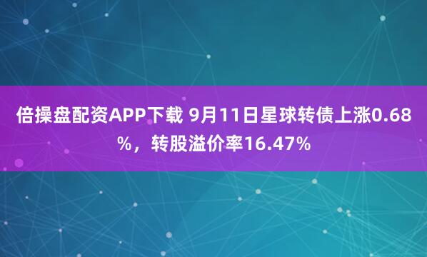 倍操盘配资APP下载 9月11日星球转债上涨0.68%，转股溢价率16.47%