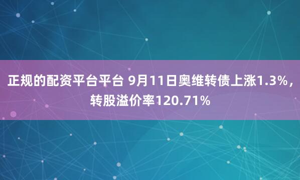 正规的配资平台平台 9月11日奥维转债上涨1.3%，转股溢价率120.71%