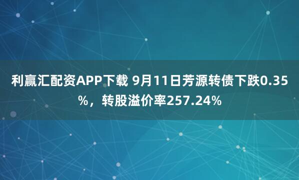 利赢汇配资APP下载 9月11日芳源转债下跌0.35%，转股溢价率257.24%