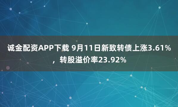 诚金配资APP下载 9月11日新致转债上涨3.61%，转股溢价率23.92%
