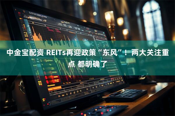 中金宝配资 REITs再迎政策“东风”！两大关注重点 都明确了
