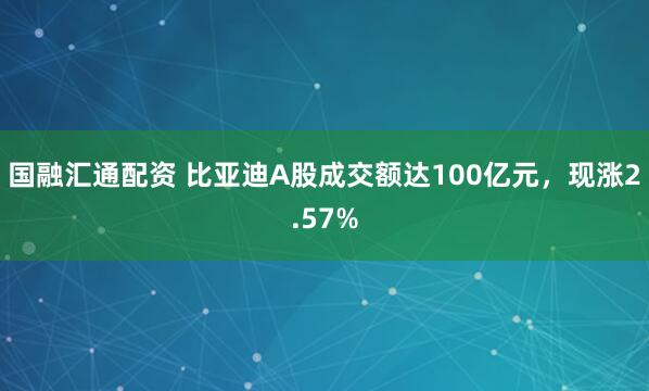 国融汇通配资 比亚迪A股成交额达100亿元，现涨2.57%