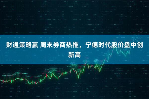 财通策略嬴 周末券商热推，宁德时代股价盘中创新高