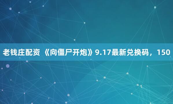 老钱庄配资 《向僵尸开炮》9.17最新兑换码，150
