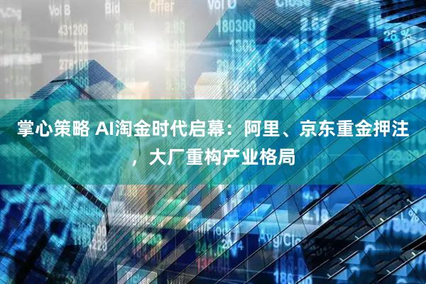 掌心策略 AI淘金时代启幕：阿里、京东重金押注，大厂重构产业格局