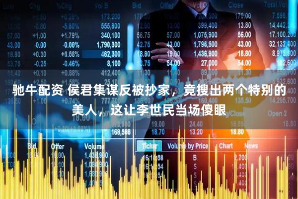 驰牛配资 侯君集谋反被抄家，竟搜出两个特别的美人，这让李世民当场傻眼