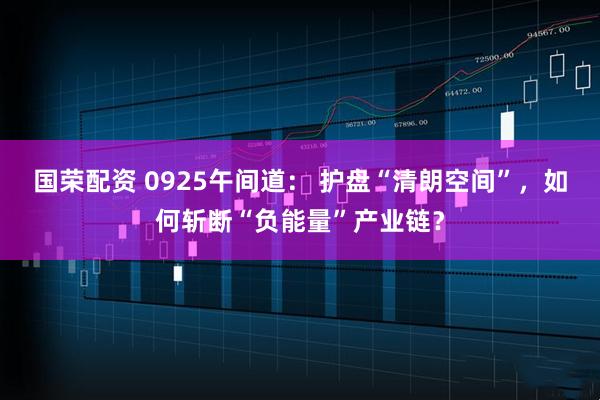 国荣配资 0925午间道： 护盘“清朗空间”，如何斩断“负能量”产业链？