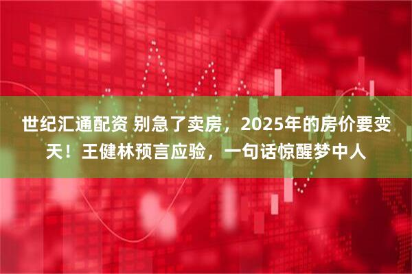 世纪汇通配资 别急了卖房，2025年的房价要变天！王健林预言应验，一句话惊醒梦中人