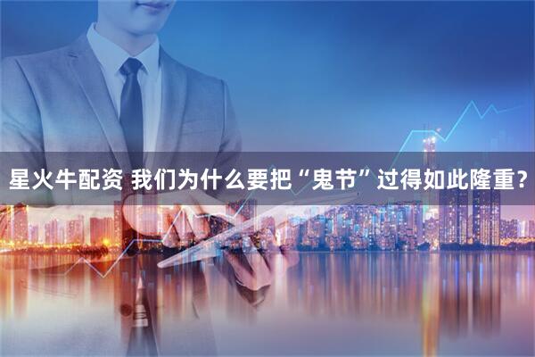 星火牛配资 我们为什么要把“鬼节”过得如此隆重？