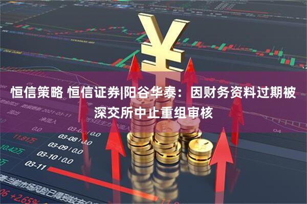 恒信策略 恒信证券|阳谷华泰：因财务资料过期被深交所中止重组审核