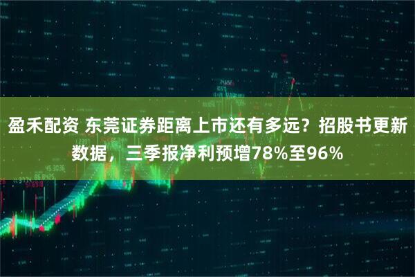 盈禾配资 东莞证券距离上市还有多远？招股书更新数据，三季报净利预增78%至96%