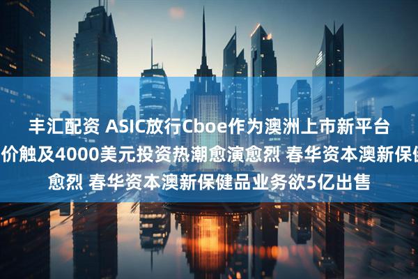 丰汇配资 ASIC放行Cboe作为澳洲上市新平台闪亮登场 黄金期货价触及4000美元投资热潮愈演愈烈 春华资本澳新保健品业务欲5亿出售