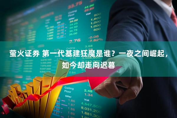 萤火证券 第一代基建狂魔是谁？一夜之间崛起，如今却走向迟暮