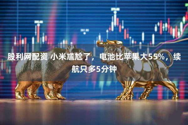 股利网配资 小米尴尬了，电池比苹果大55%，续航只多5分钟