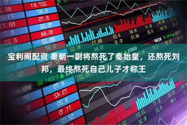 宝利阁配资 秦朝一副将熬死了秦始皇，还熬死刘邦，最终熬死自己儿子才称王