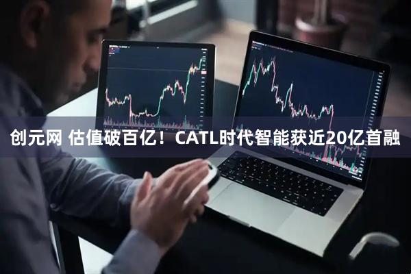 创元网 估值破百亿！CATL时代智能获近20亿首融