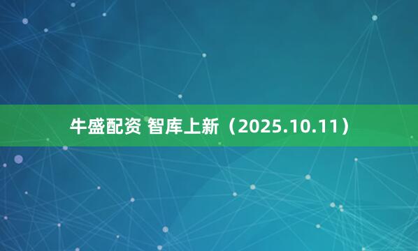 牛盛配资 智库上新（2025.10.11）