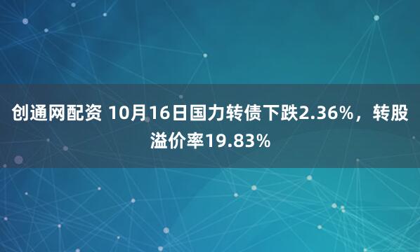 创通网配资 10月16日国力转债下跌2.36%，转股溢价率19.83%