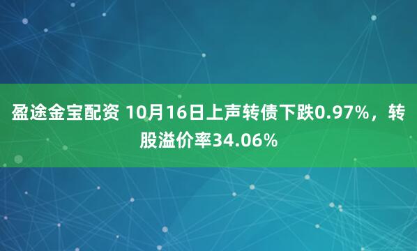 盈途金宝配资 10月16日上声转债下跌0.97%，转股溢价率34.06%