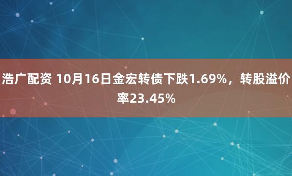 浩广配资 10月16日金宏转债下跌1.69%，转股溢价率23.45%