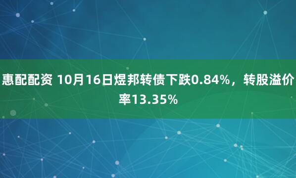 惠配配资 10月16日煜邦转债下跌0.84%，转股溢价率13.35%