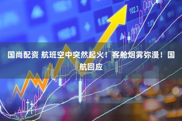 国尚配资 航班空中突然起火！客舱烟雾弥漫！国航回应