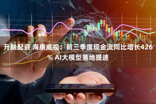 升融配资 海康威视：前三季度现金流同比增长426% AI大模型落地提速