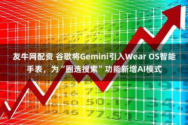 友牛网配资 谷歌将Gemini引入Wear OS智能手表，为“圈选搜索”功能新增AI模式