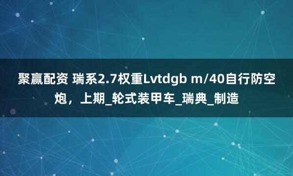 聚赢配资 瑞系2.7权重Lvtdgb m/40自行防空炮，上期_轮式装甲车_瑞典_制造