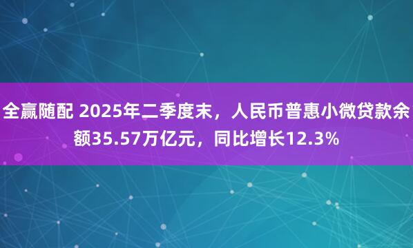 全赢随配 2025年二季度末，人民币普惠小微贷款余额35.57万亿元，同比增长12.3%