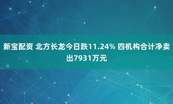 新宝配资 北方长龙今日跌11.24% 四机构合计净卖出7931万元