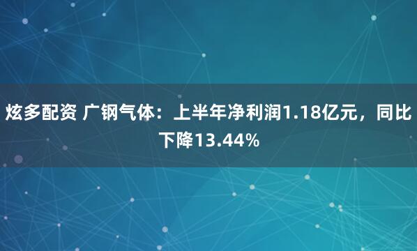 炫多配资 广钢气体：上半年净利润1.18亿元，同比下降13.44%