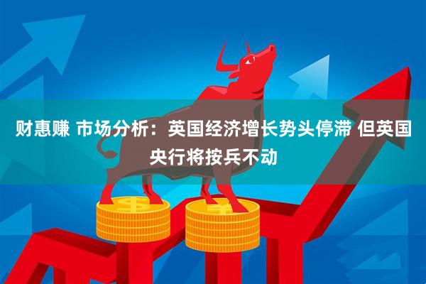 财惠赚 市场分析：英国经济增长势头停滞 但英国央行将按兵不动