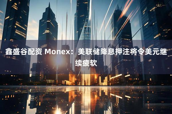 鑫盛谷配资 Monex：美联储降息押注将令美元继续疲软
