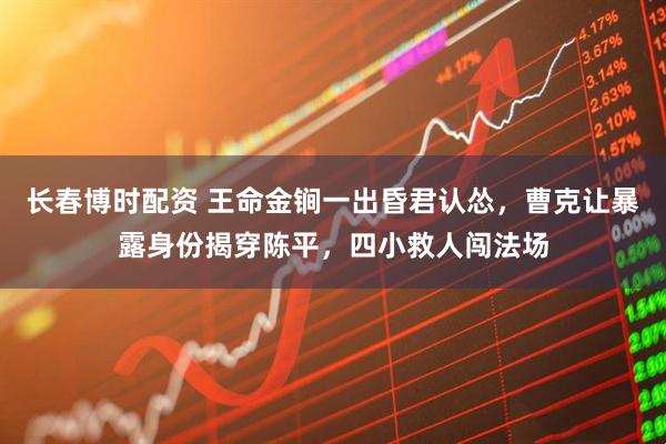 长春博时配资 王命金锏一出昏君认怂,曹克让暴露身份揭穿陈平,四小救人闯法场